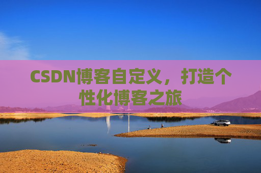 CSDN博客自定义，打造个性化博客之旅